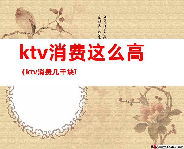 ktv消费这么高(ktv消费几千块)