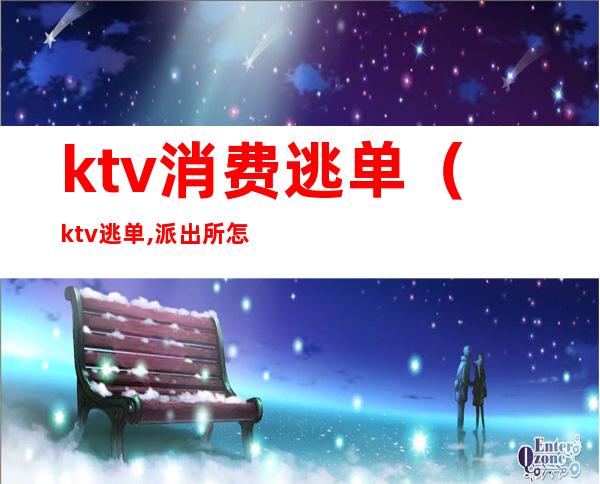 ktv消费逃单（ktv逃单,派出所怎么处理）