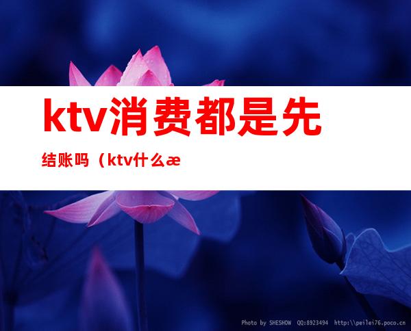 ktv消费都是先结账吗(ktv什么时候结账)