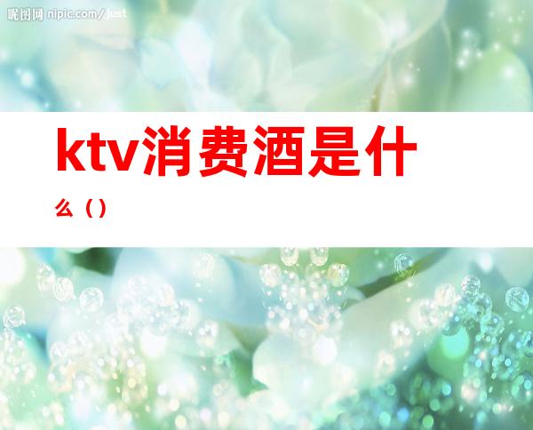 ktv消费酒是什么()