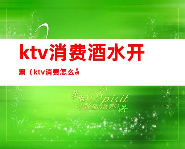 ktv消费酒水开票(ktv消费怎么开票)