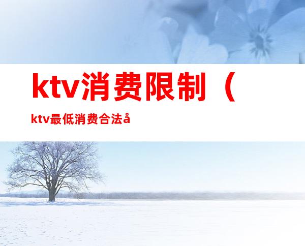 ktv消费限制（ktv最低消费合法吗）