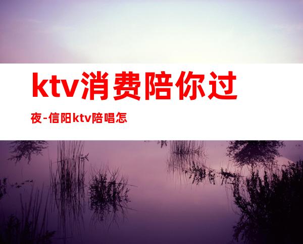 ktv消费陪你过夜-信阳ktv陪唱怎么收费的