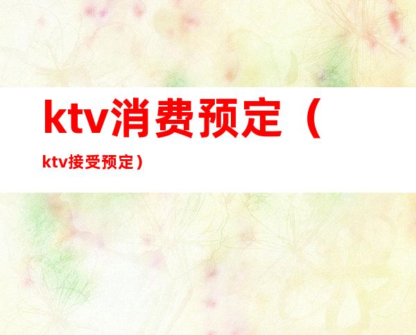 ktv消费预定(ktv接受预定)