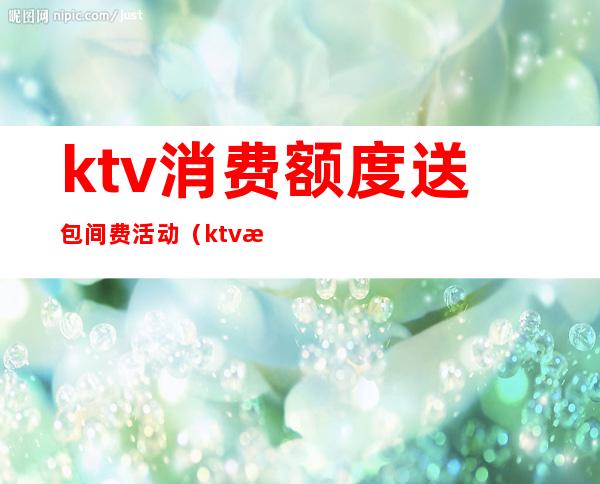 ktv消费额度送包间费活动(ktv活动套餐)