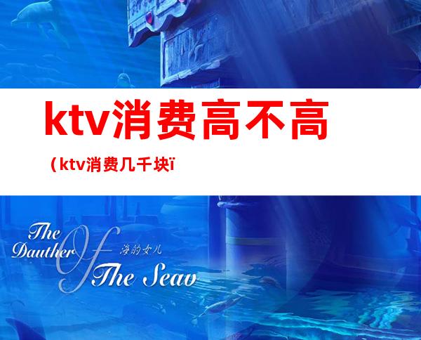 ktv消费高不高(ktv消费几千块)