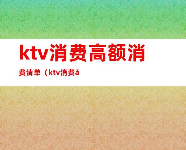 ktv消费高额消费清单(ktv消费单据)