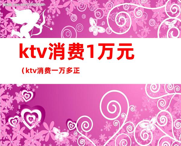 ktv消费1万元(ktv消费一万多正常吗)