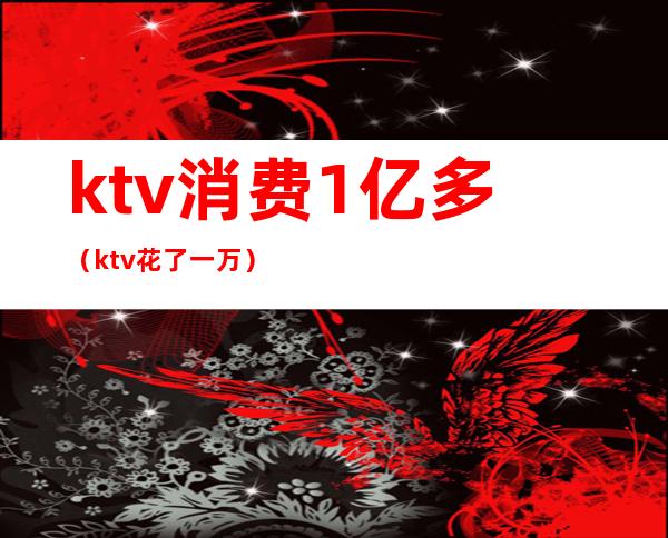 ktv消费1亿多（ktv花了一万）