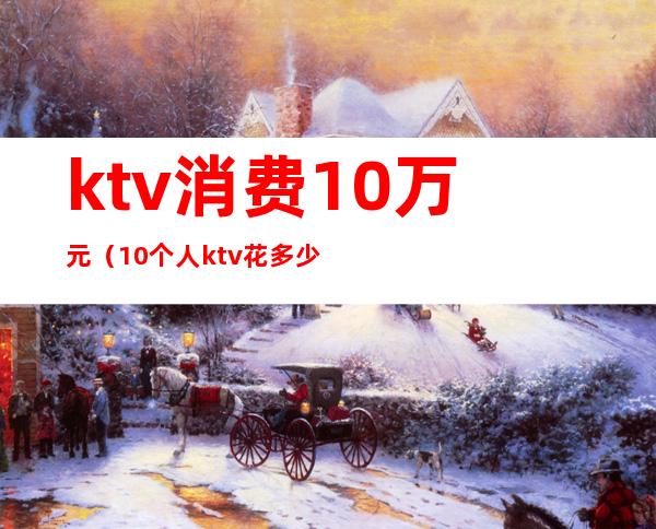 ktv消费10万元(10个人ktv花多少钱)