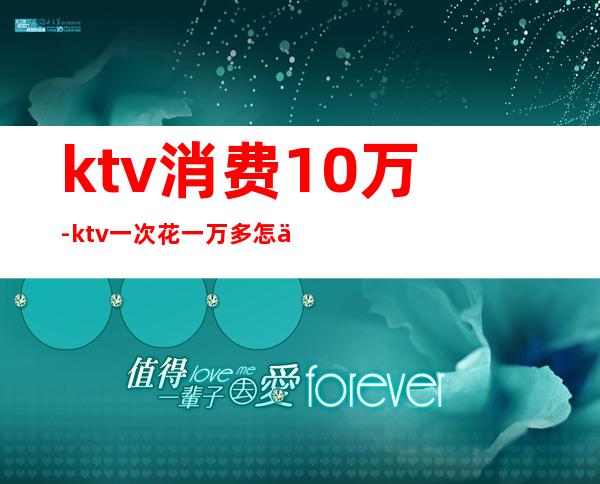 ktv消费10万-ktv一次花一万多怎么花的