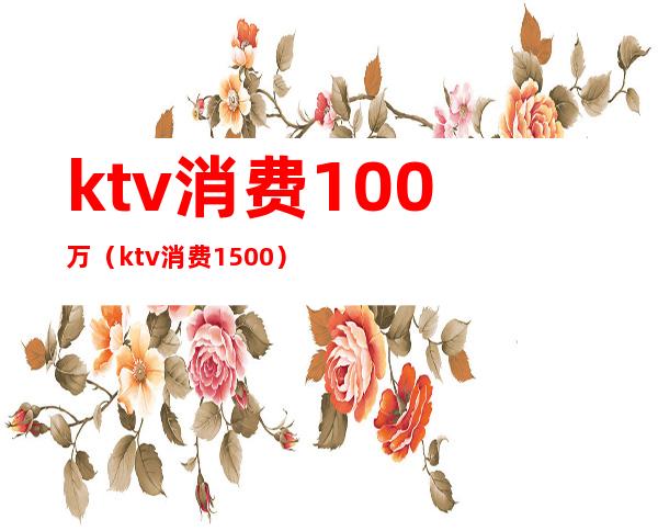 ktv消费100万(ktv消费1500)