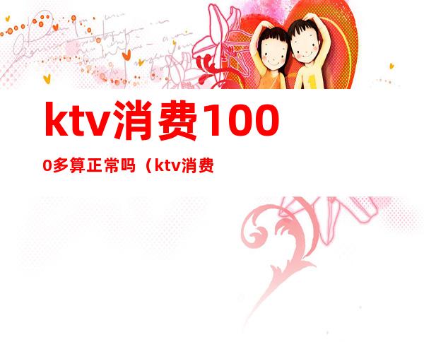 ktv消费1000多算正常吗(ktv消费9000多合理吗)