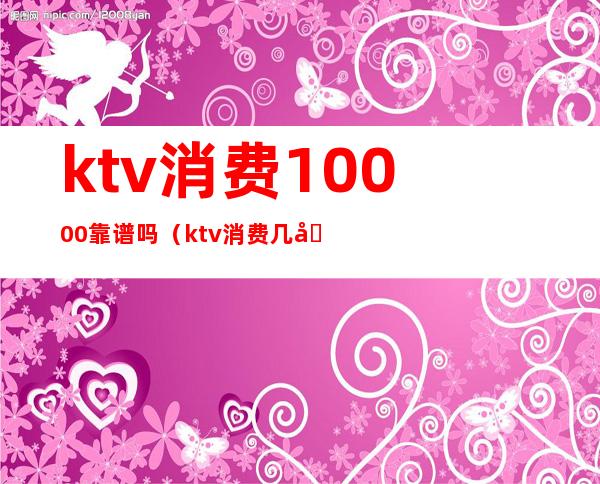 ktv消费10000靠谱吗(ktv消费几千块)
