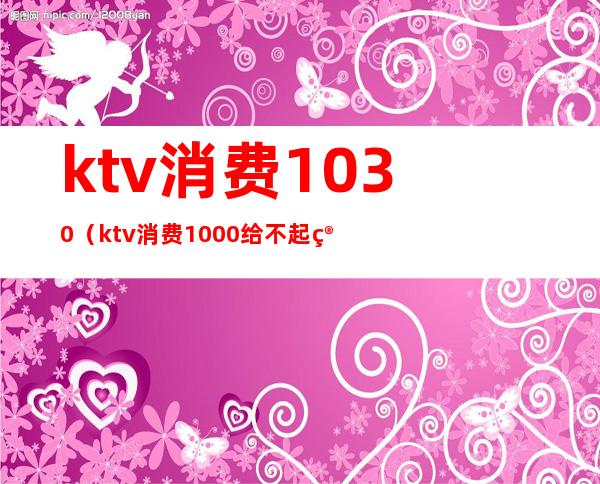 ktv消费1030(ktv消费1000给不起算诈骗吗)