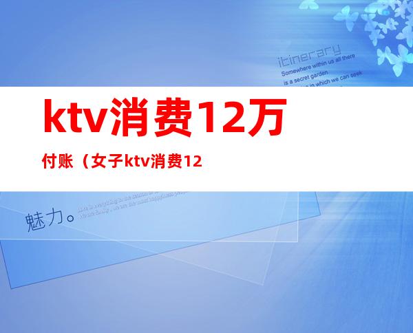 ktv消费12万付账(女子ktv消费12万)