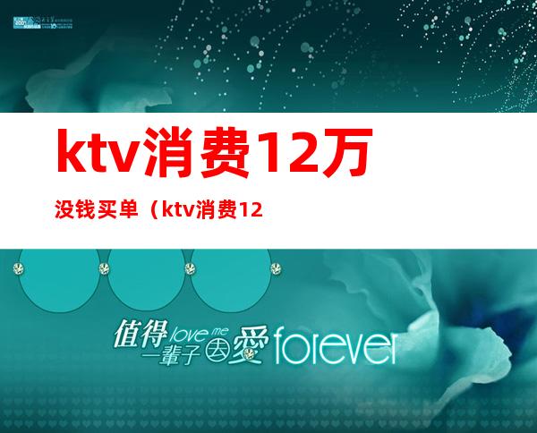 ktv消费12万没钱买单(ktv消费12万真相)