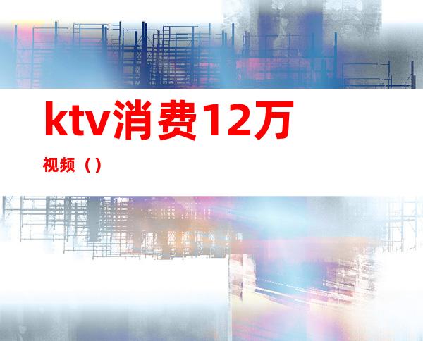 ktv消费12万视频()