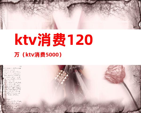 ktv消费120万(ktv消费5000)