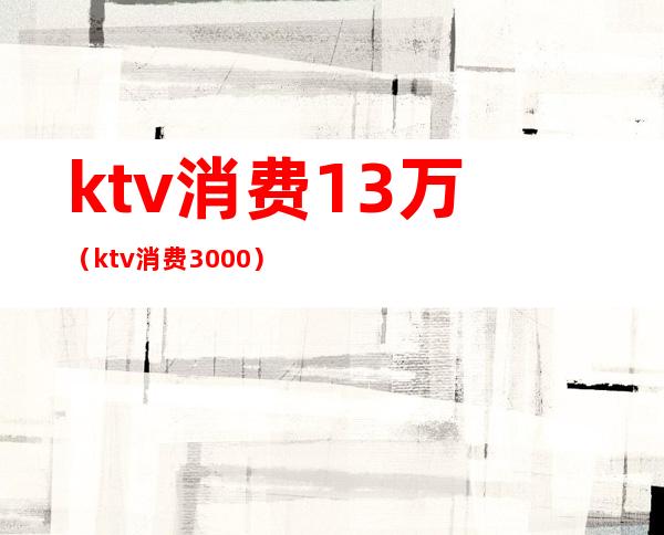 ktv消费13万(ktv消费3000)