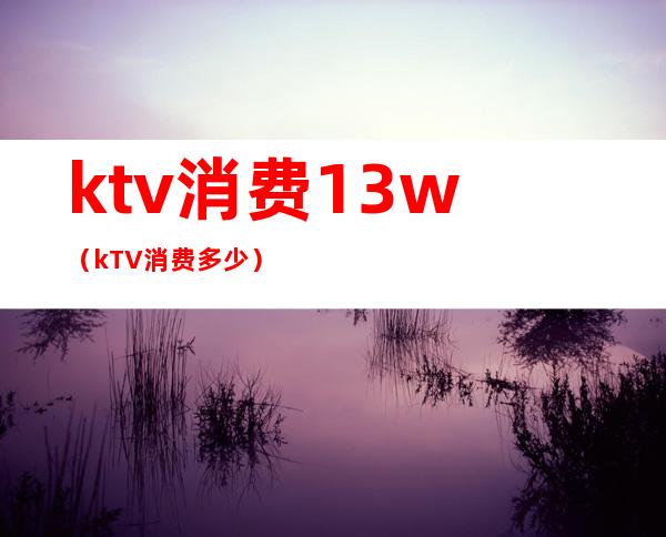 ktv消费13w(kTV消费多少)