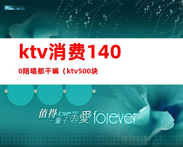 ktv消费1400陪唱都干嘛(ktv500块陪唱的都什么服务)