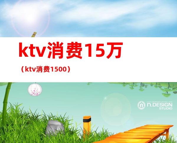 ktv消费15万（ktv消费1500）