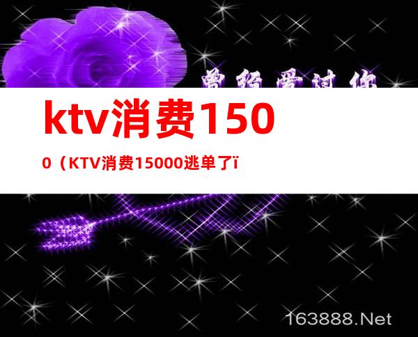ktv消费1500(KTV消费15000逃单了)