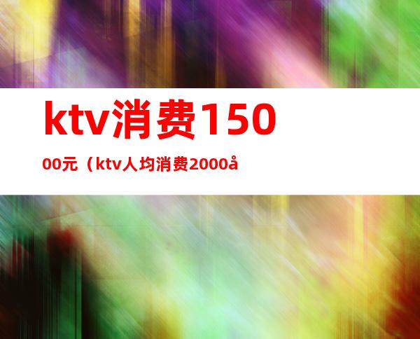 ktv消费15000元(ktv人均消费2000多)