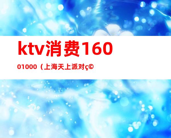 ktv消费16001000（上海天上派对空间KTV消费）