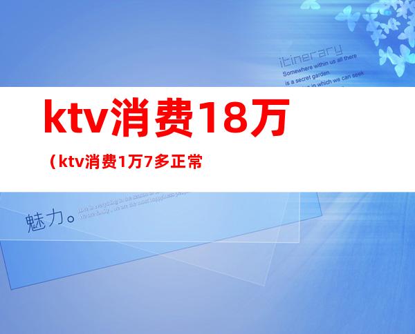 ktv消费18万（ktv消费1万7多正常吗）