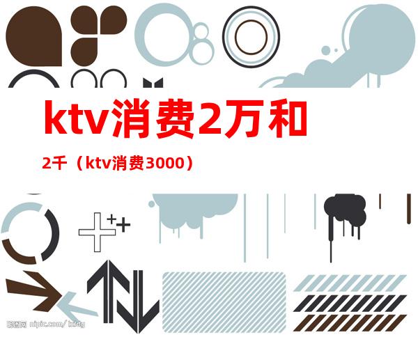 ktv消费2万和2千(ktv消费3000)