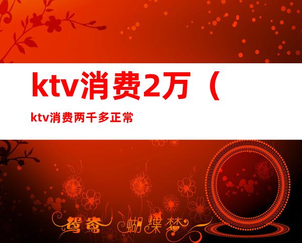ktv消费2万(ktv消费两千多正常吗)