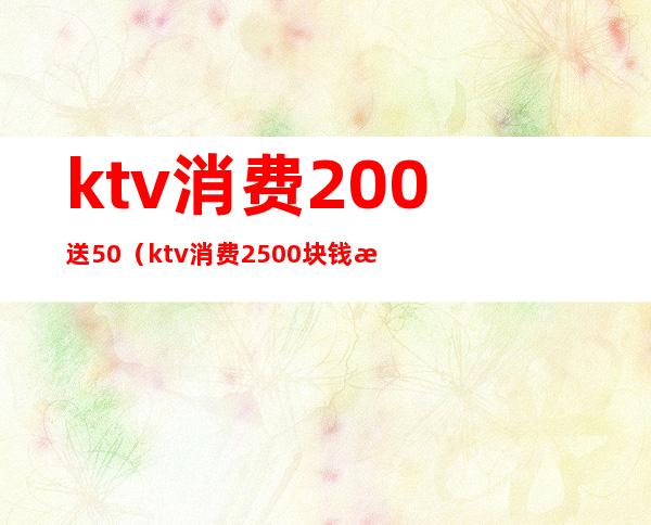 ktv消费200送50(ktv消费2500块钱正常吗)