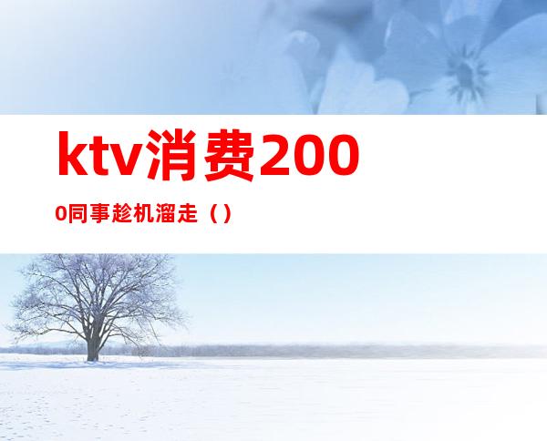 ktv消费2000同事趁机溜走()