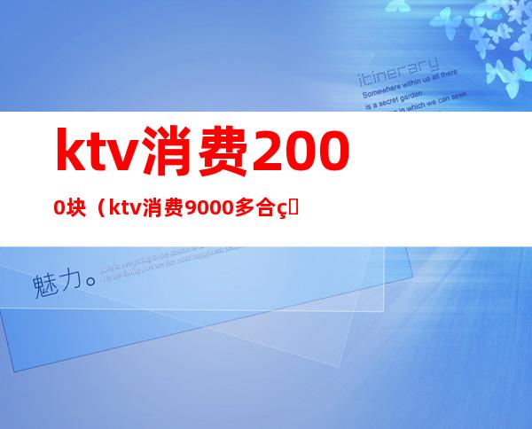 ktv消费2000块（ktv消费9000多合理吗）