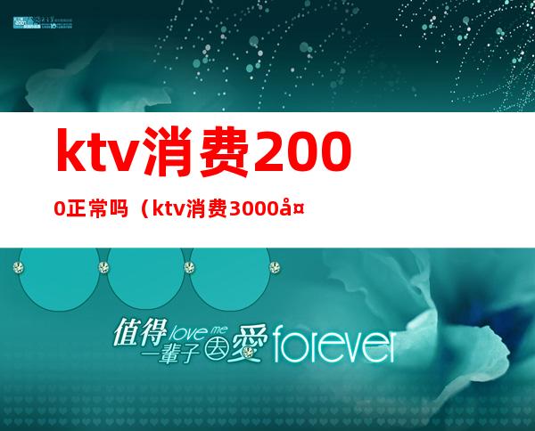 ktv消费2000正常吗(ktv消费3000多正常吗)