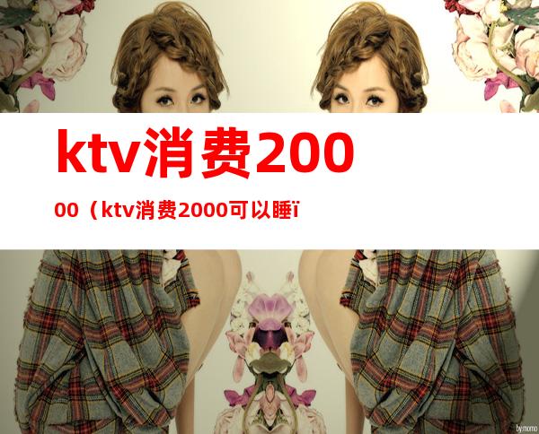 ktv消费20000（ktv消费2000可以睡）
