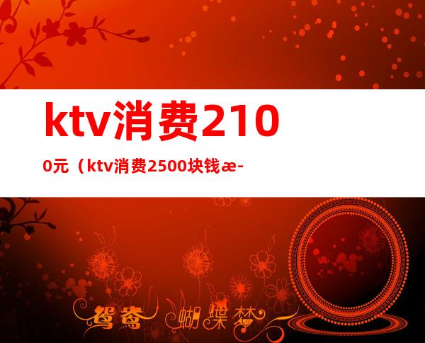 ktv消费2100元(ktv消费2500块钱正常吗)