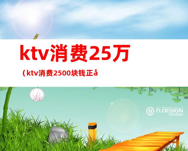 ktv消费25万(ktv消费2500块钱正常吗)