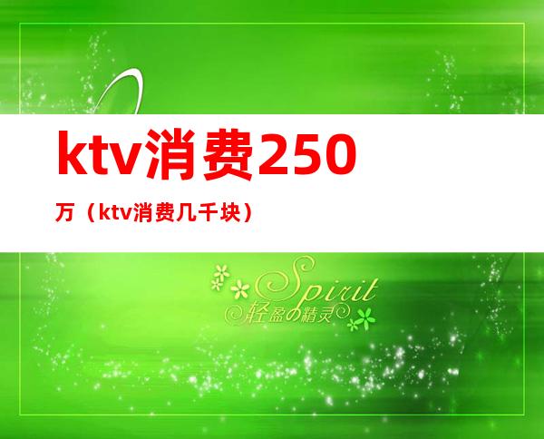 ktv消费250万(ktv消费几千块)