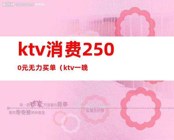 ktv消费2500元无力买单（ktv一晚消费5000正常吗）