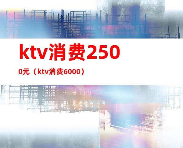 ktv消费2500元（ktv消费6000）