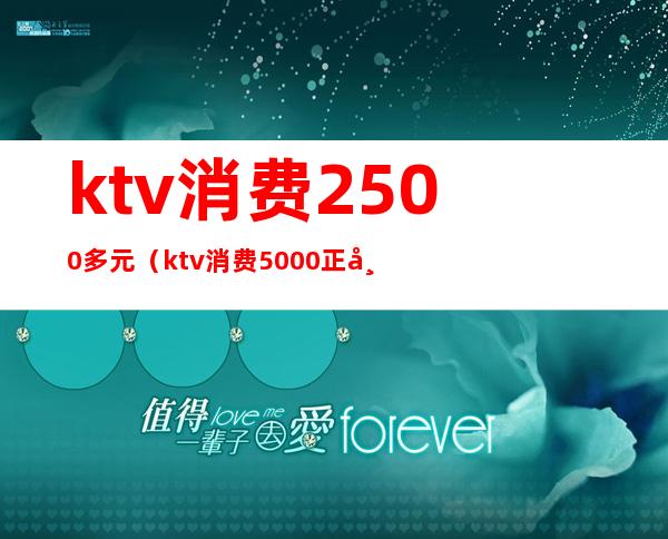 ktv消费2500多元（ktv消费5000正常吗?）