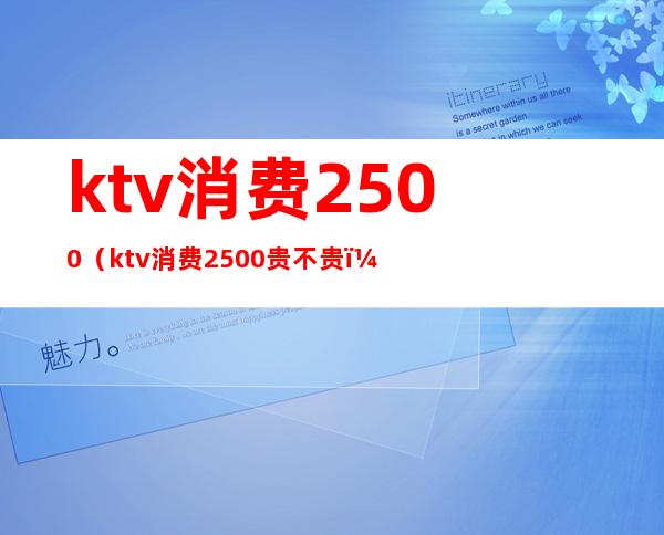 ktv消费2500（ktv消费2500贵不贵）