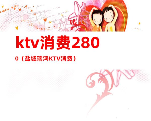 ktv消费2800(盐城瑞鸿KTV消费)