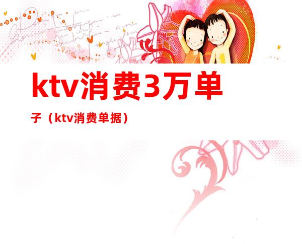 ktv消费3万单子(ktv消费单据)