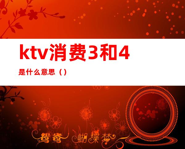 ktv消费3和4是什么意思()