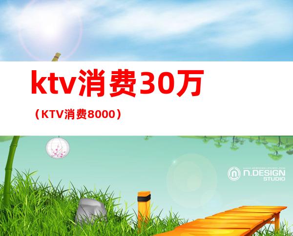 ktv消费30万（KTV消费8000）
