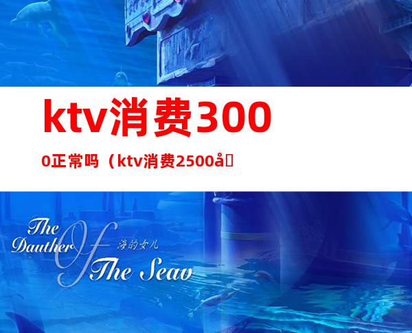 ktv消费3000正常吗?(ktv消费2500块钱正常吗)